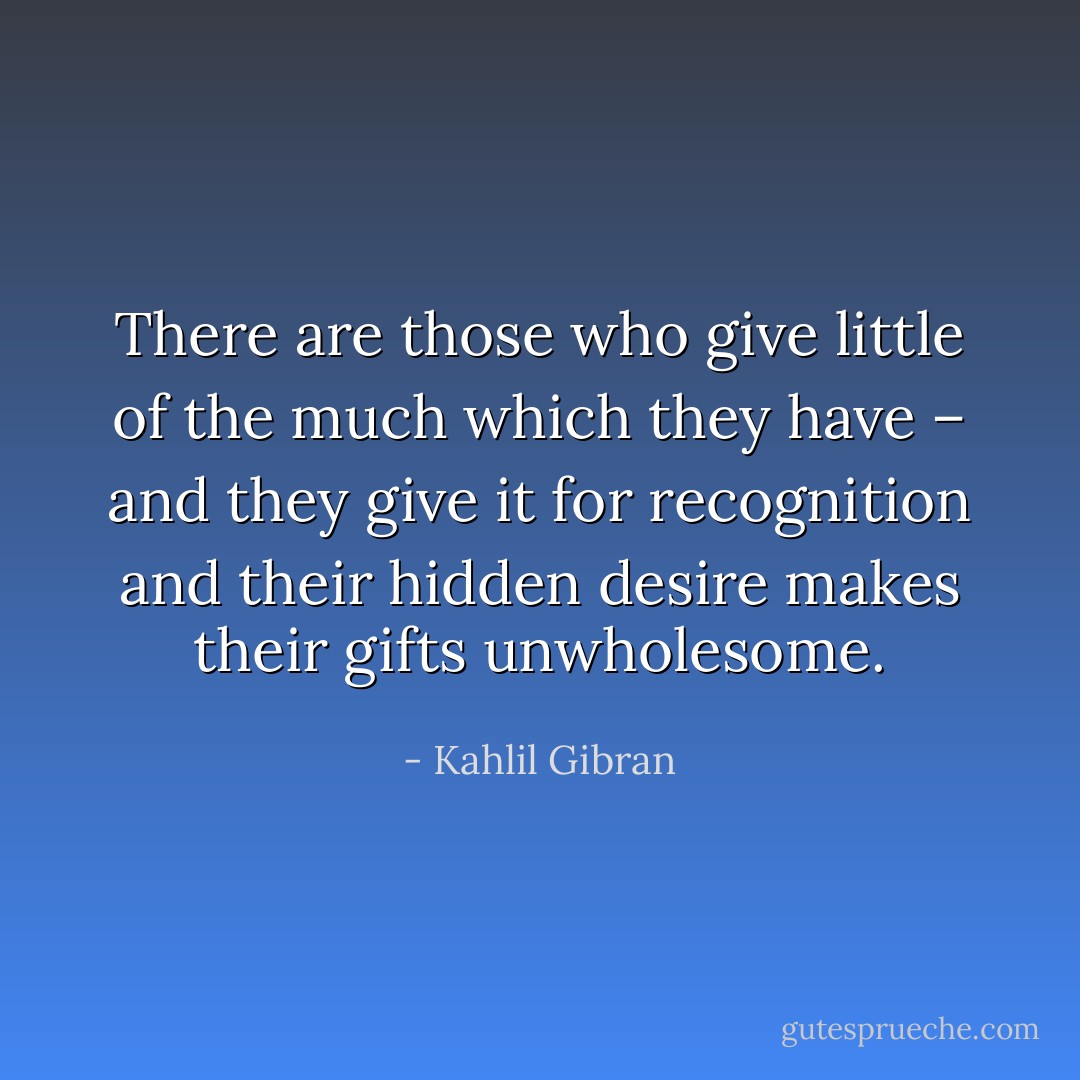 There are those who give little of the much which they have – and they give it for recognition and their hidden desire makes their gifts unwholesome. - Kahlil Gibran