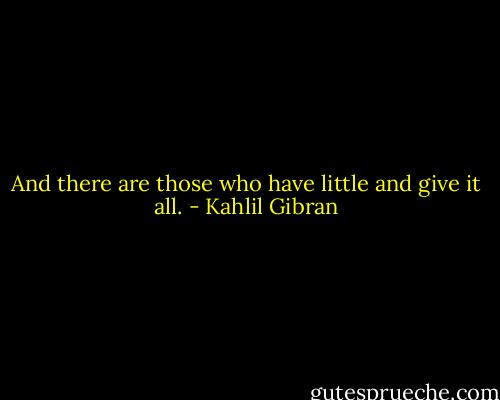And there are those who have little and give it all. - Kahlil Gibran