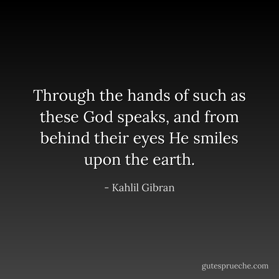 Through the hands of such as these God speaks, and from behind their eyes He smiles upon the earth. - Kahlil Gibran