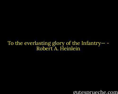 To the everlasting glory of the Infantry— - Robert A. Heinlein