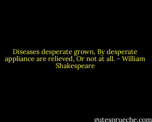 Diseases desperate grown,<br />By desperate appliance are relieved,<br />Or not at all. - William Shakespeare