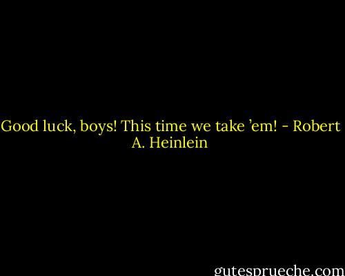 Good luck, boys! This time we take ’em! - Robert A. Heinlein