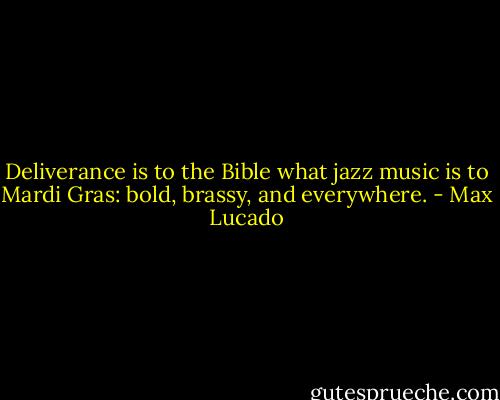 Deliverance is to the Bible what jazz music is to Mardi Gras: bold, brassy, and everywhere. - Max Lucado
