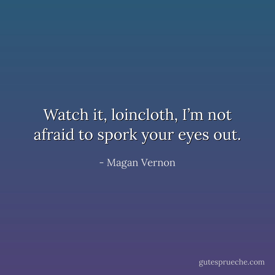 Watch it, loincloth, I’m not afraid to spork your eyes out. - Magan Vernon