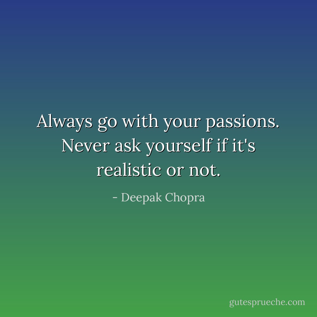 Always go with your passions. Never ask yourself if it's realistic or not. - Deepak Chopra