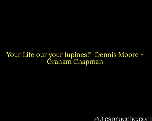 Your Life our your lupines!"<br /> Dennis Moore - Graham Chapman