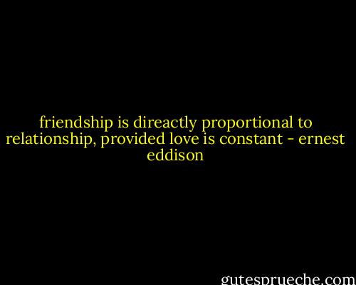 friendship is direactly proportional to relationship, provided love is constant - ernest eddison
