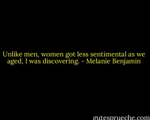Unlike men, women got less sentimental as we aged, I was discovering. - Melanie Benjamin