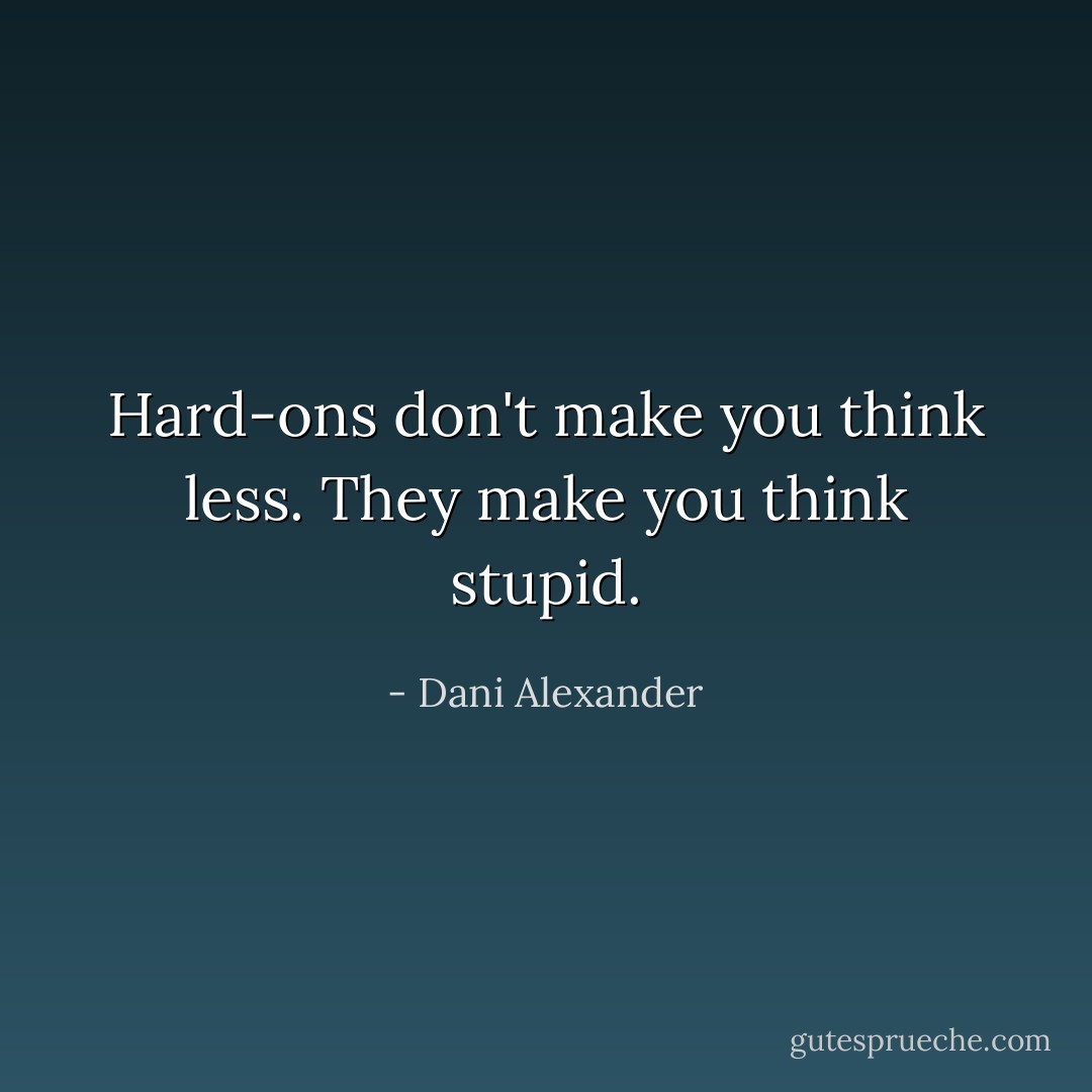 Hard-ons don't make you think less. They make you think stupid. - Dani Alexander