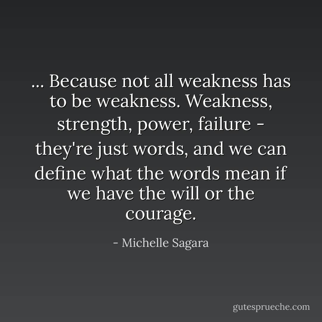 ... Because not all weakness has to be weakness. Weakness, strength, power, failure - they're just words, and we can define what the words mean if we have the will or the courage. - Michelle Sagara