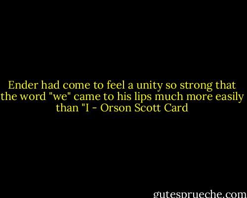 Ender had come to feel a unity so strong that the word "we" came to his lips much more easily than "I - Orson Scott Card