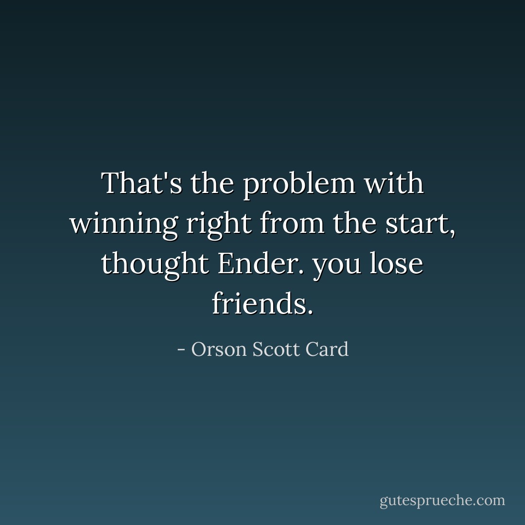 That's the problem with winning right from the start, thought Ender. you lose friends. - Orson Scott Card