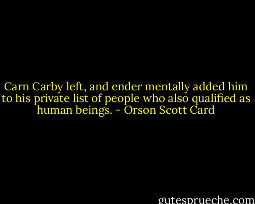 Carn Carby left, and ender mentally added him to his private list of people who also qualified as human beings. - Orson Scott Card