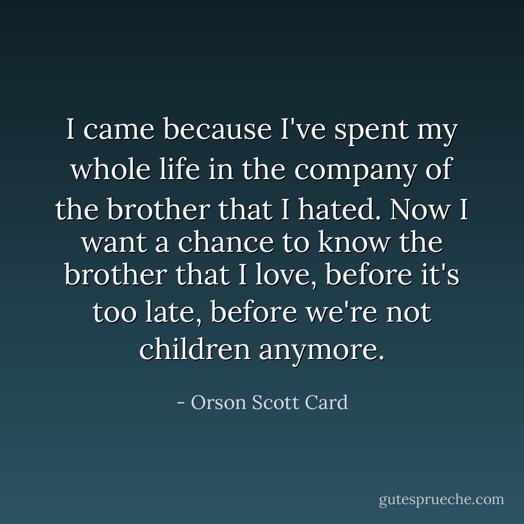 I came because I've spent my whole life in the company of the brother that I hated. Now I want a chance to know the brother that I love, before it's too late, before we're not children anymore. - Orson Scott Card