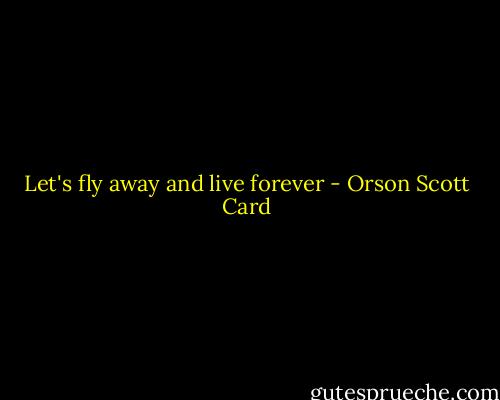 Let's fly away and live forever - Orson Scott Card