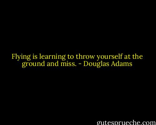 Flying is learning to throw yourself at the ground and miss. - Douglas Adams