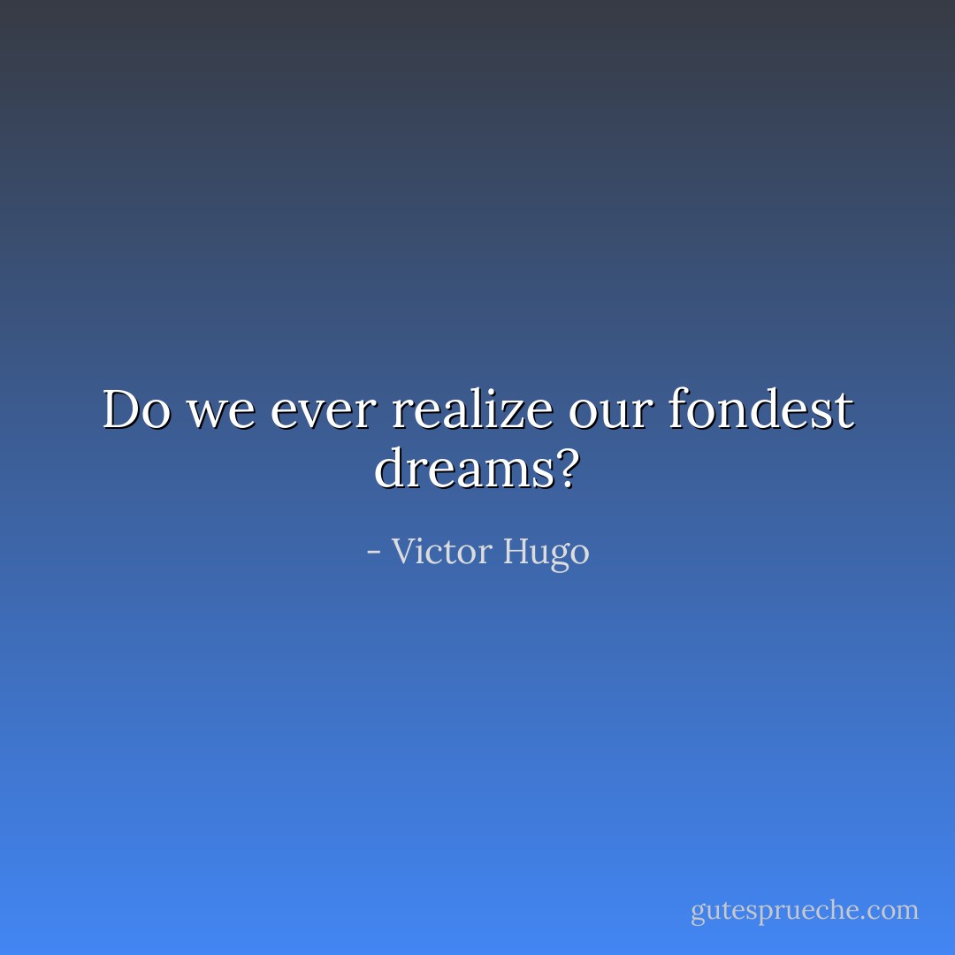 Do we ever realize our fondest dreams? - Victor Hugo