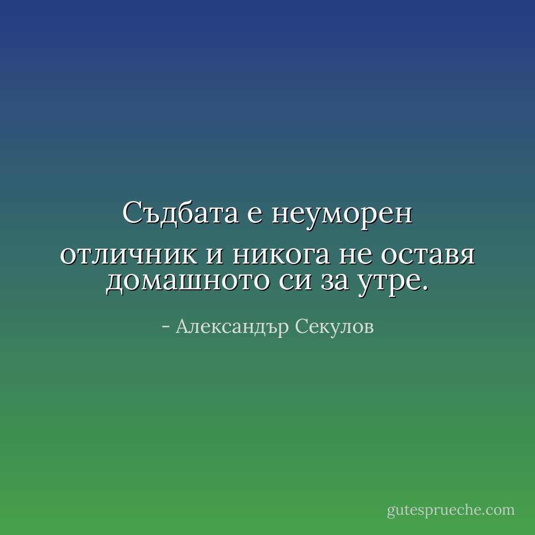 Съдбата е неуморен отличник и никога не оставя домашното си за утре. - Александър Секулов