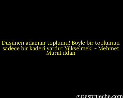Düşünen adamlar toplumu! Böyle bir toplumun sadece bir kaderi vardır: Yükselmek! - Mehmet Murat ildan