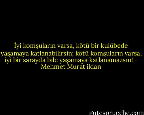 İyi komşuların varsa, kötü bir kulübede yaşamaya katlanabilirsin; kötü komşuların varsa, iyi bir sarayda bile yaşamaya katlanamazsın! - Mehmet Murat ildan