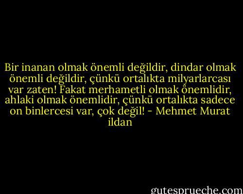 Bir inanan olmak önemli değildir, dindar olmak önemli değildir, çünkü ortalıkta milyarlarcası var zaten! Fakat merhametli olmak önemlidir, ahlaki olmak önemlidir, çünkü ortalıkta sadece on binlercesi var, çok değil! - Mehmet Murat ildan