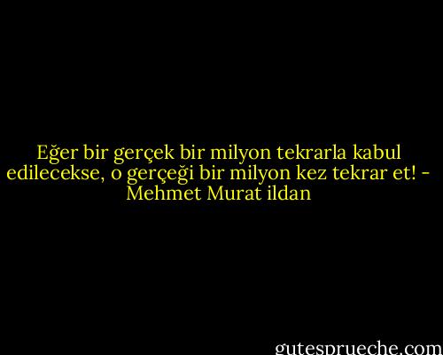 Eğer bir gerçek bir milyon tekrarla kabul edilecekse, o gerçeği bir milyon kez tekrar et! - Mehmet Murat ildan