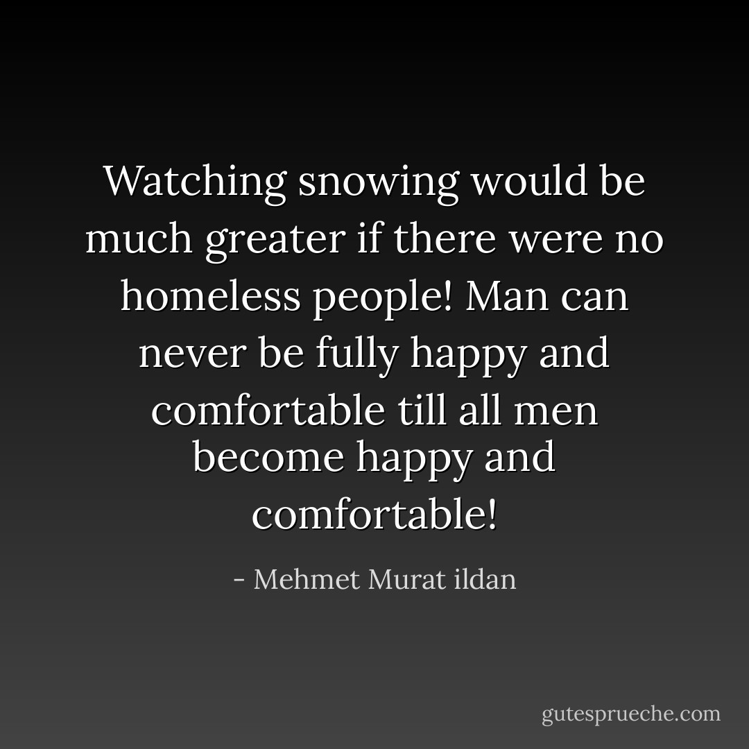 Watching snowing would be much greater if there were no homeless people! Man can never be fully happy and comfortable till all men become happy and comfortable! - Mehmet Murat ildan