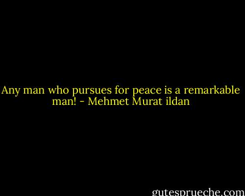 Any man who pursues for peace is a remarkable man! - Mehmet Murat ildan