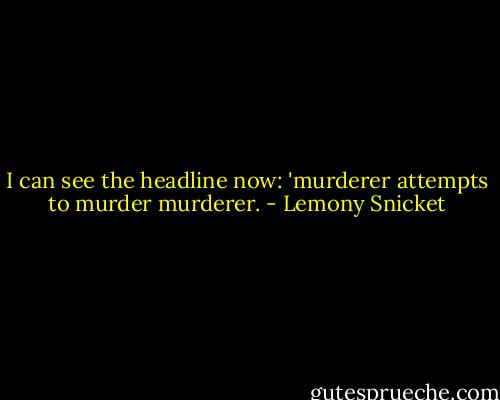 I can see the headline now: 'murderer attempts to murder murderer. - Lemony Snicket