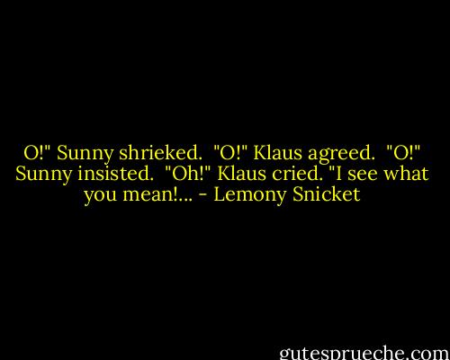 O!" Sunny shrieked. <br />"O!" Klaus agreed. <br />"O!" Sunny insisted. <br />"Oh!" Klaus cried. "I see what you mean!... - Lemony Snicket