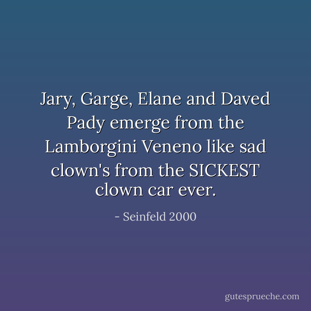 Jary, Garge, Elane and Daved Pady emerge from the Lamborgini Veneno like sad clown's from the SICKEST clown car ever. - Seinfeld 2000