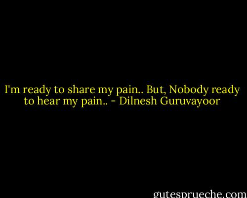 I'm ready to share my pain..<br />But,<br />Nobody ready to hear my pain.. - Dilnesh Guruvayoor