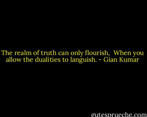 The realm of truth can only flourish, <br />When you allow the dualities to languish. - Gian Kumar