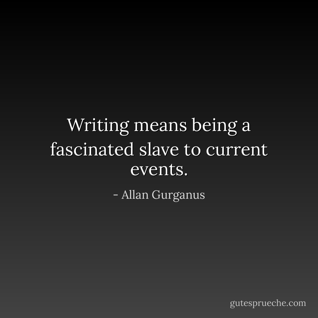 Writing means being a fascinated slave to current events. - Allan Gurganus