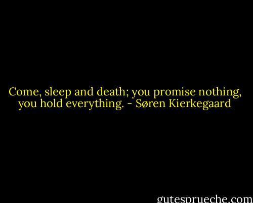 Come, sleep and death; you promise nothing, you hold everything. - Søren Kierkegaard