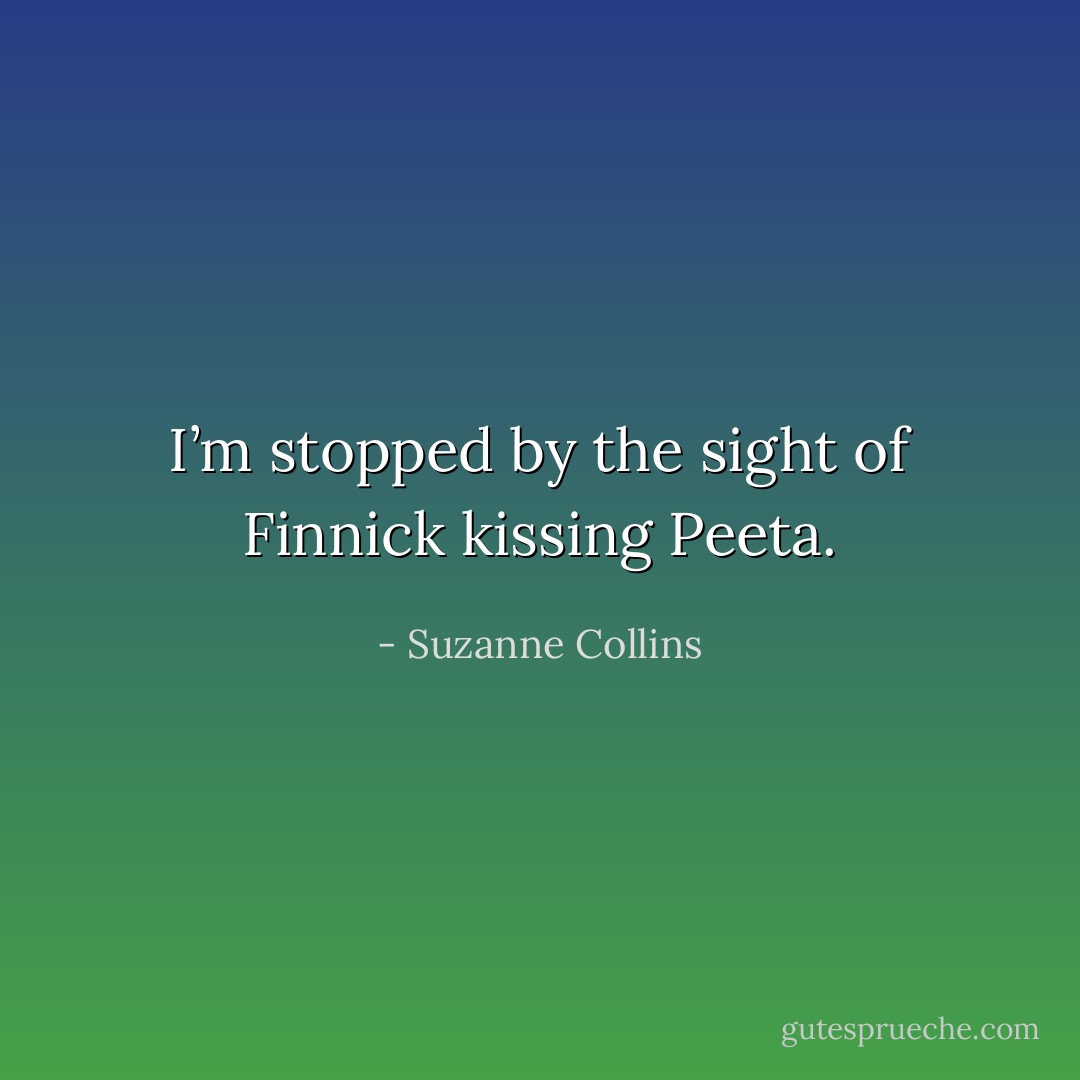 I’m stopped by the sight of Finnick kissing Peeta. - Suzanne Collins