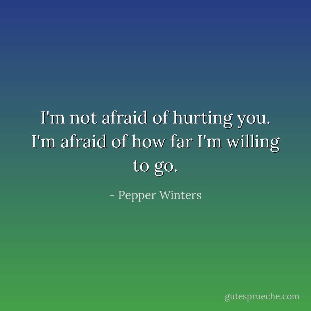 I'm not afraid of hurting you. I'm afraid of how far I'm willing to go. - Pepper Winters