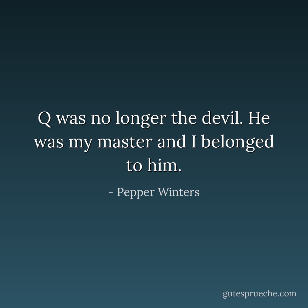 Q was no longer the devil.<br />He was my master and I belonged to him. - Pepper Winters