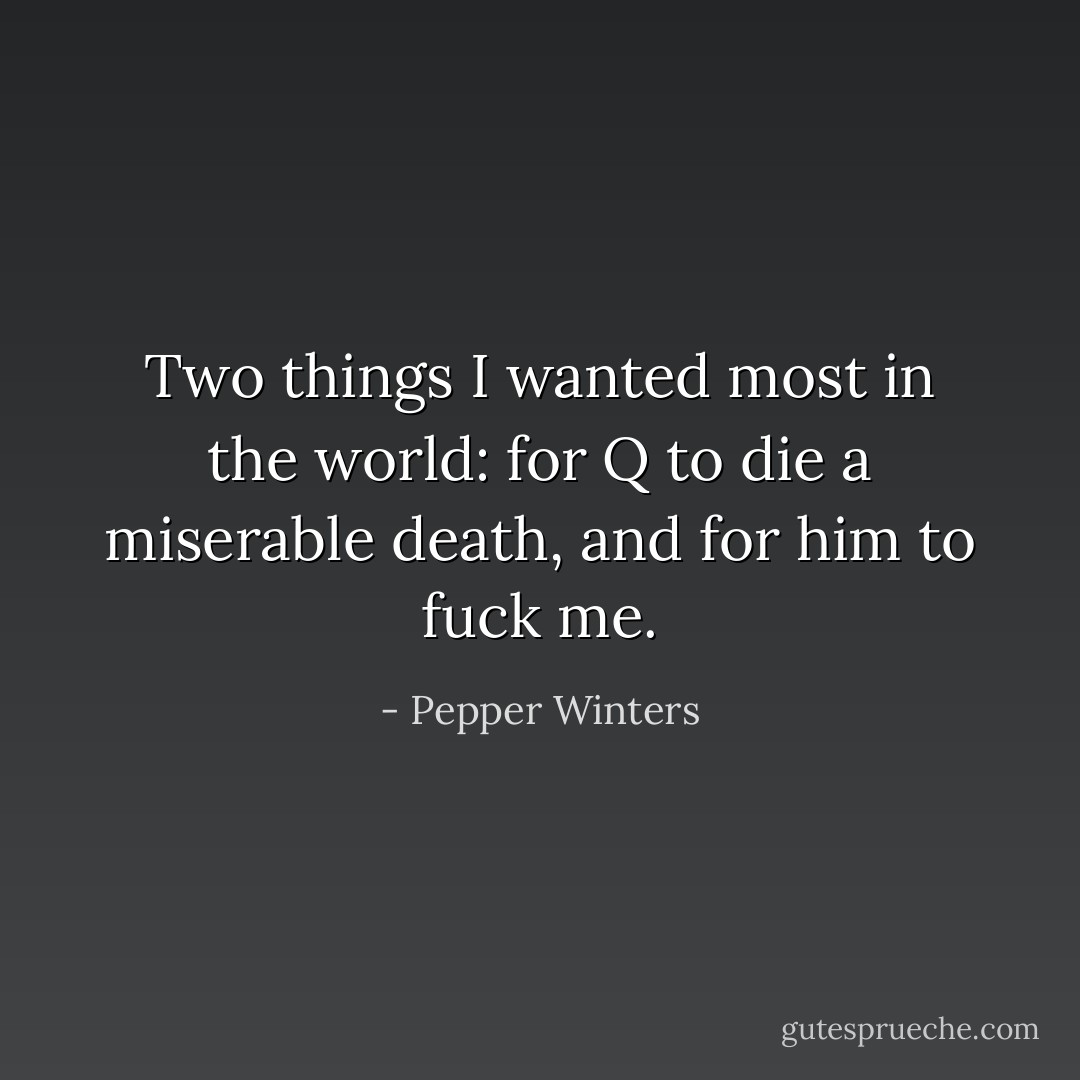 Two things I wanted most in the world: for Q to die a miserable death, and for him to fuck me. - Pepper Winters