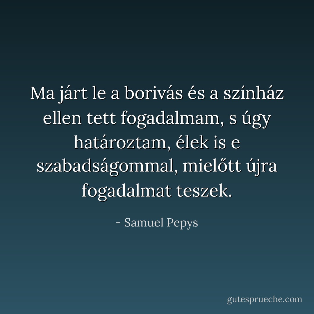 Ma járt le a borivás és a színház ellen tett fogadalmam, s úgy határoztam, élek is e szabadságommal, mielőtt újra fogadalmat teszek. - Samuel Pepys