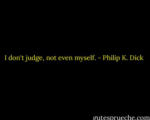 I don't judge, not even myself. - Philip K. Dick