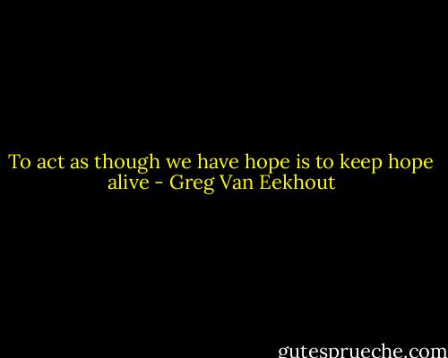 To act as though we have hope is to keep hope alive - Greg Van Eekhout