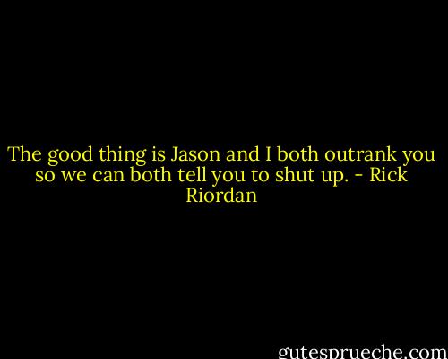 The good thing is Jason and I both outrank you so we can both tell you to shut up. - Rick Riordan
