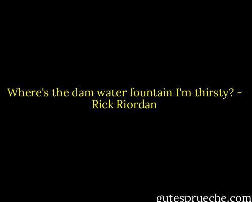Where's the dam water fountain I'm thirsty? - Rick Riordan