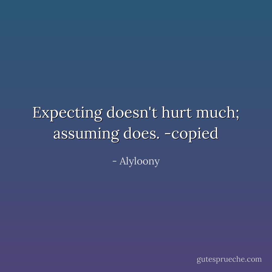Expecting doesn't hurt much; assuming does.<br />-copied - Alyloony