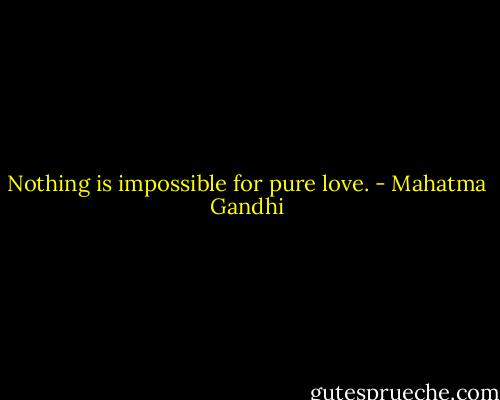 Nothing is impossible for pure love. - Mahatma Gandhi