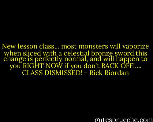 New lesson class... most monsters will vaporize when sliced with a celestial bronze sword.this change is perfectly normal, and will happen to you RIGHT NOW if you don't BACK OFF!.... CLASS DISMISSED! - Rick Riordan