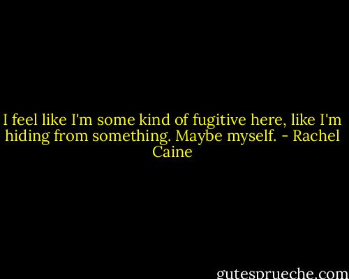 I feel like I'm some kind of fugitive here, like I'm hiding from something. Maybe myself. - Rachel Caine