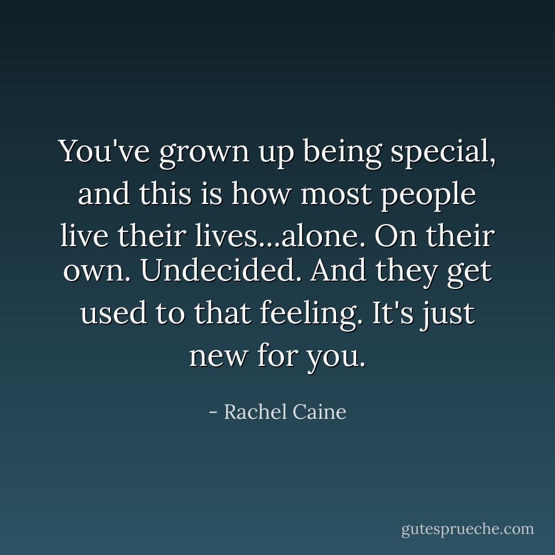 You've grown up being special, and this is how most people live their lives...alone. On their own. Undecided. And they get used to that feeling. It's just new for you. - Rachel Caine