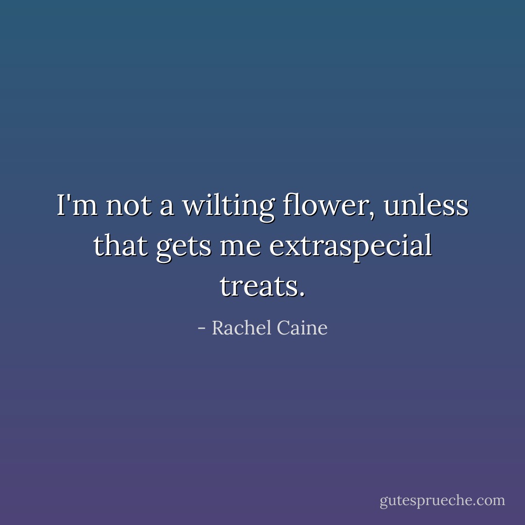 I'm not a wilting flower, unless that gets me extraspecial treats. - Rachel Caine